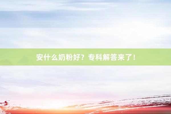 安什么奶粉好？专科解答来了！